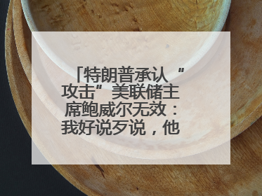 特朗普承认“攻击”美联储主席鲍威尔无效：我好说歹说，他就是不降息