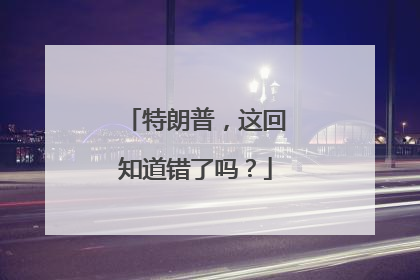 特朗普，这回知道错了吗？