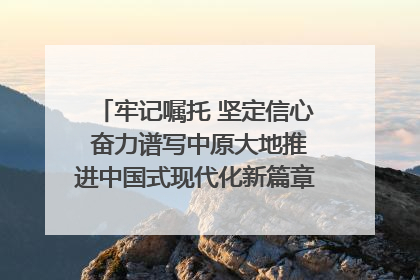 牢记嘱托 坚定信心 奋力谱写中原大地推进中国式现代化新篇章（六）河南绘就“行走河南·读懂中国”新画卷丨牢记嘱托谱新篇