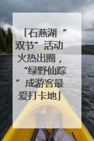 石燕湖“双节”活动火热出圈，“绿野仙踪”成游客最爱打卡地