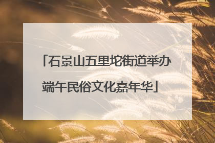石景山五里坨街道举办端午民俗文化嘉年华