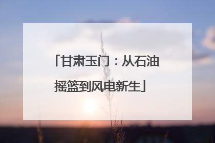 甘肃玉门：从石油摇篮到风电新生