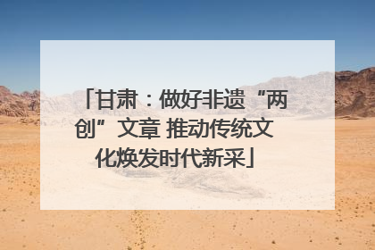 甘肃：做好非遗“两创”文章 推动传统文化焕发时代新采