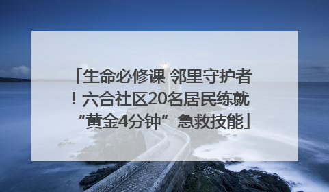 生命必修课 邻里守护者！六合社区20名居民练就“黄金4分钟”急救技能