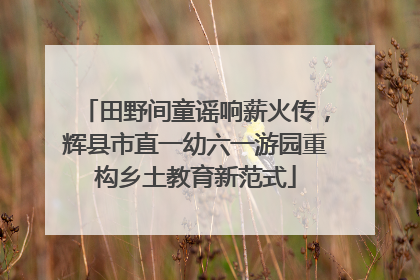 田野间童谣响薪火传，辉县市直一幼六一游园重构乡土教育新范式