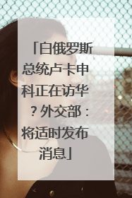 白俄罗斯总统卢卡申科正在访华？外交部：将适时发布消息