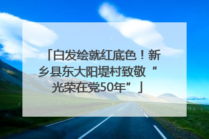 白发绘就红底色！新乡县东大阳堤村致敬“光荣在党50年”