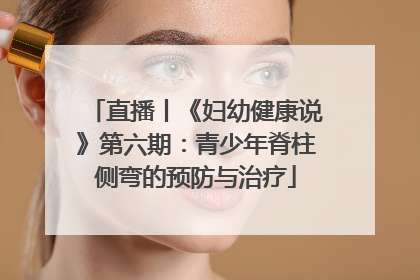 直播丨《妇幼健康说》第六期：青少年脊柱侧弯的预防与治疗