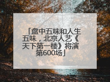 盘中五味和人生五味，北京人艺《天下第一楼》将演第600场