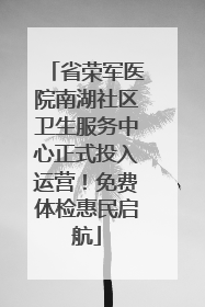 省荣军医院南湖社区卫生服务中心正式投入运营！免费体检惠民启航