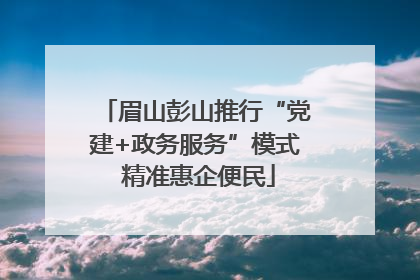 眉山彭山推行“党建+政务服务”模式 精准惠企便民