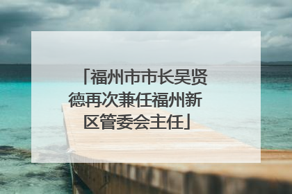 福州市市长吴贤德再次兼任福州新区管委会主任