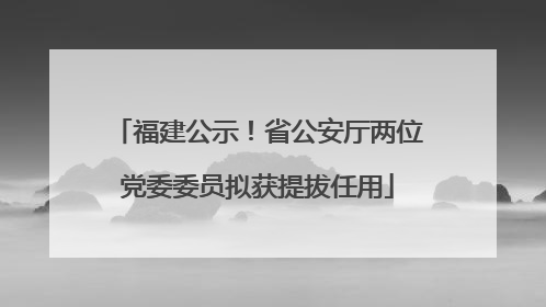 福建公示！省公安厅两位党委委员拟获提拔任用