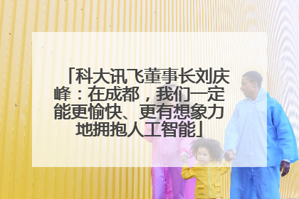 科大讯飞董事长刘庆峰：在成都，我们一定能更愉快、更有想象力地拥抱人工智能