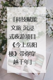 科技赋能文旅 沉浸式夜游项目《今上岳阳楼》带你穿越千年