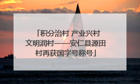 积分治村 产业兴村 文明润村——安仁县源田村再获国字号称号