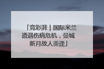 竞彩湃｜国际米兰遭遇伤病危机，曼城新月故人重逢