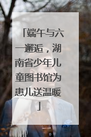 端午与六一邂逅，湖南省少年儿童图书馆为患儿送温暖
