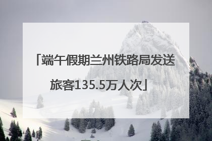 端午假期兰州铁路局发送旅客135.5万人次