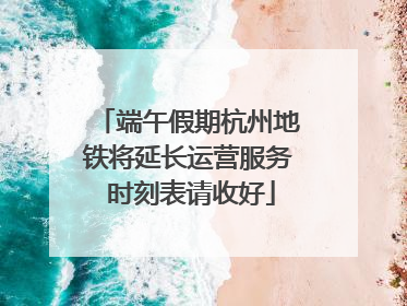 端午假期杭州地铁将延长运营服务 时刻表请收好