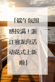 端午氛围感拉满！浙江赛龙舟活动花式上新啦