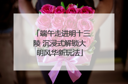 端午走进明十三陵 沉浸式解锁大明风华新玩法