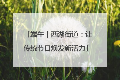 端午｜西湖街道：让传统节日焕发新活力