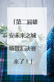 第二届雄安未来之城场景汇决赛来了！