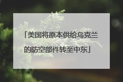 美国将原本供给乌克兰的防空部件转至中东