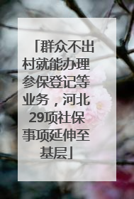 群众不出村就能办理参保登记等业务，河北29项社保事项延伸至基层