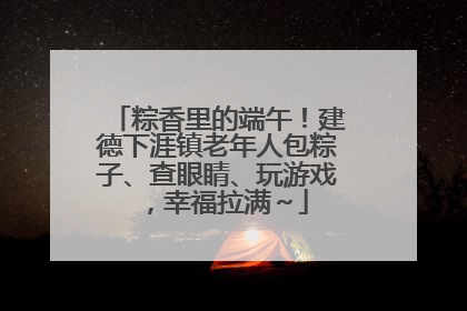 粽香里的端午！建德下涯镇老年人包粽子、查眼睛、玩游戏，幸福拉满～