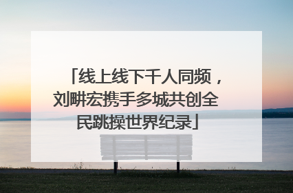 线上线下千人同频，刘畊宏携手多城共创全民跳操世界纪录