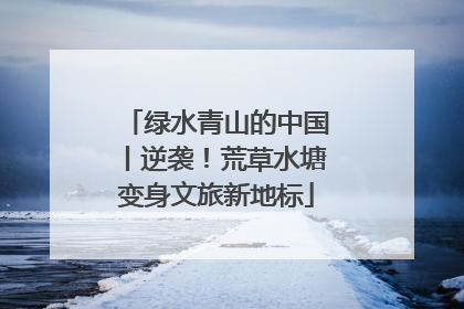 绿水青山的中国丨逆袭！荒草水塘变身文旅新地标