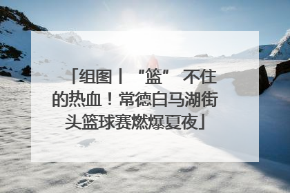 组图丨“篮” 不住的热血！常德白马湖街头篮球赛燃爆夏夜