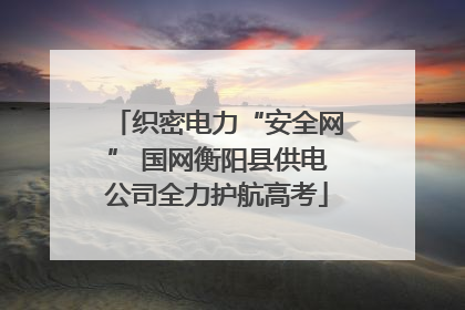 织密电力“安全网” 国网衡阳县供电公司全力护航高考