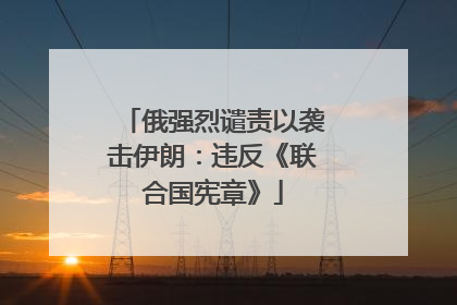 俄强烈谴责以袭击伊朗：违反《联合国宪章》