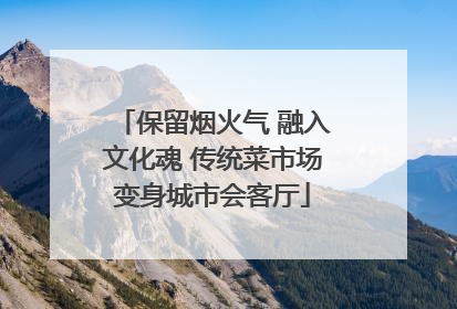 保留烟火气 融入文化魂 传统菜市场变身城市会客厅