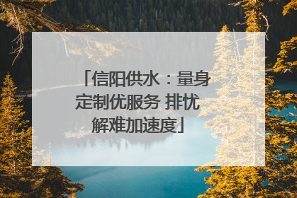 信阳供水：量身定制优服务 排忧解难加速度