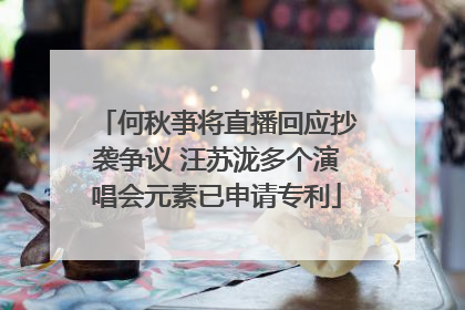 何秋亊将直播回应抄袭争议 汪苏泷多个演唱会元素已申请专利