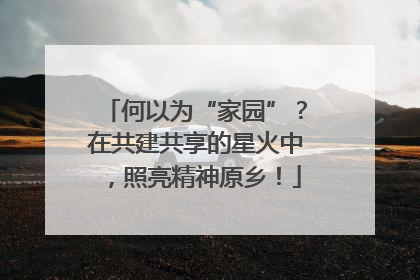 何以为“家园”？在共建共享的星火中，照亮精神原乡！