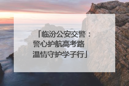 临汾公安交警：警心护航高考路 温情守护学子行