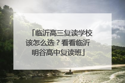 临沂高三复读学校该怎么选？看看临沂明谷高中复读班