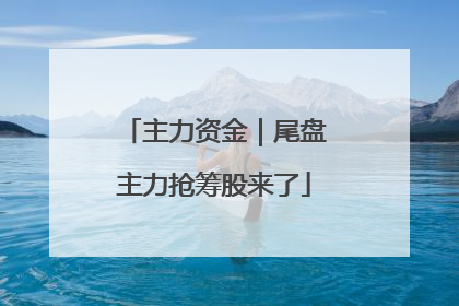 主力资金｜尾盘主力抢筹股来了