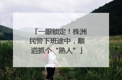一眼锁定！株洲民警下班途中，顺道抓个“熟人”