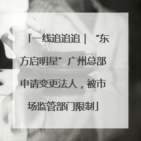 一线追追追｜“东方启明星”广州总部申请变更法人，被市场监管部门限制