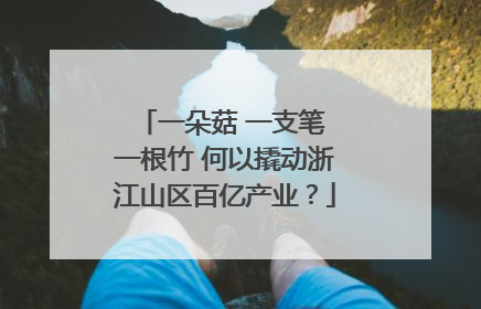 一朵菇 一支笔 一根竹 何以撬动浙江山区百亿产业？