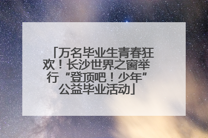 万名毕业生青春狂欢！长沙世界之窗举行“登顶吧！少年”公益毕业活动