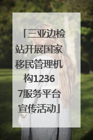 三亚边检站开展国家移民管理机构12367服务平台宣传活动