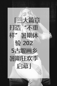 三大篇章打造“不重样”暑期体验 2025古堰画乡暑期狂欢季启幕