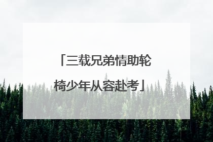 三载兄弟情助轮椅少年从容赴考
